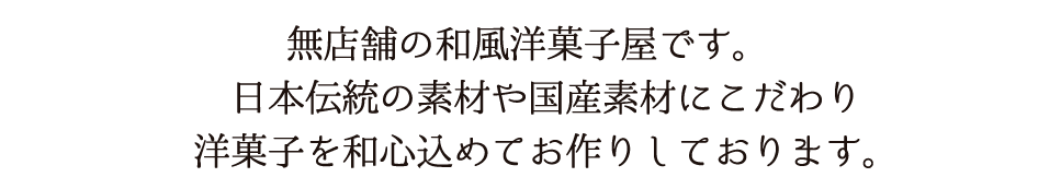 This is a non-storefront Japanese-style Western confectionery. We are committed to using traditional Japanese ingredients and domestically sourced materials to create Western sweets with a Japanese heart.